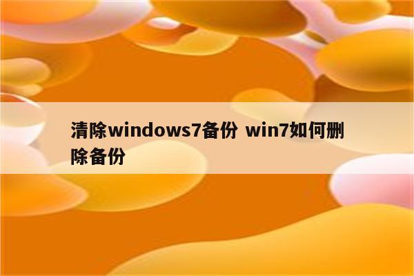 清除windows7备份 win7如何删除备份