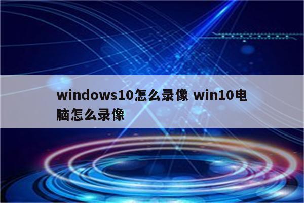 windows10怎么录像 win10电脑怎么录像