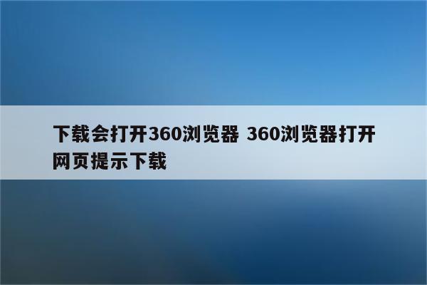 下载会打开360浏览器 360浏览器打开网页提示下载
