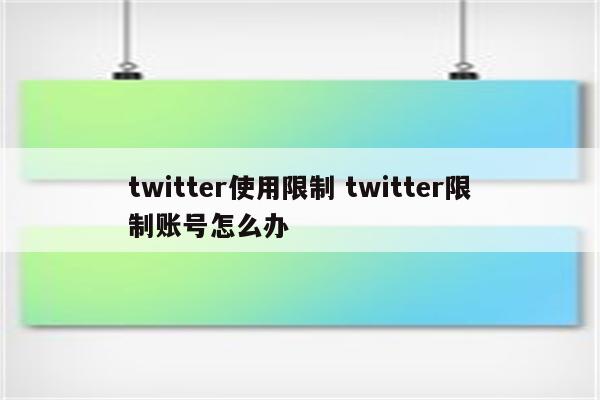 twitter使用限制 twitter限制账号怎么办