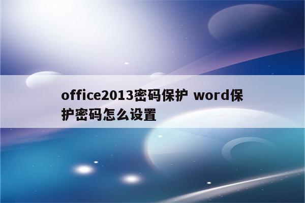 office2013密码保护 word保护密码怎么设置