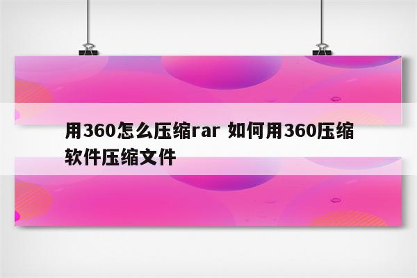 用360怎么压缩rar 如何用360压缩软件压缩文件