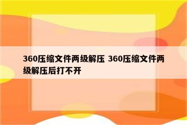 360压缩文件两级解压 360压缩文件两级解压后打不开