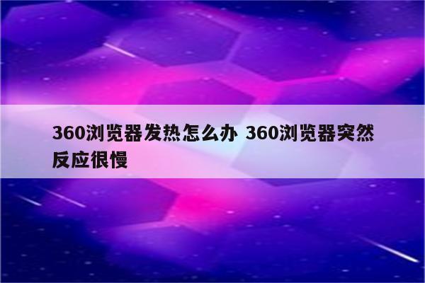 360浏览器发热怎么办 360浏览器突然反应很慢