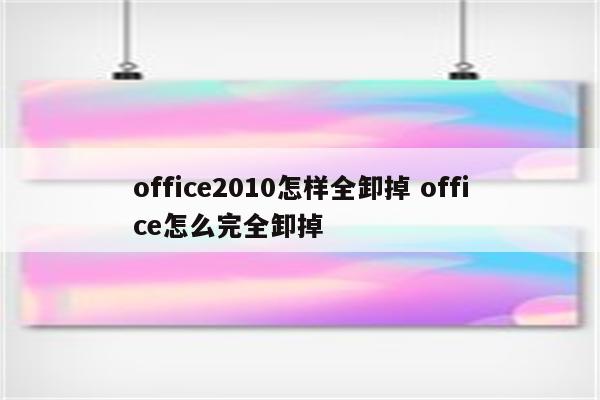 office2010怎样全卸掉 office怎么完全卸掉