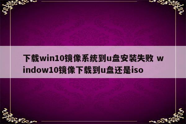 下载win10镜像系统到u盘安装失败 window10镜像下载到u盘还是iso