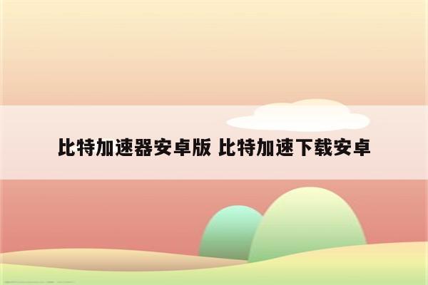 比特加速器安卓版 比特加速下载安卓