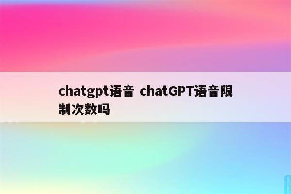 详细阅读:chatgpt语音 chatGPT语音限制次数吗 chatgpt语音 chatGPT语音限制次数吗