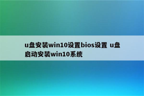u盘安装win10设置bios设置 u盘启动安装win10系统
