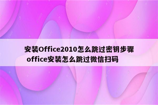 安装Office2010怎么跳过密钥步骤 office安装怎么跳过微信扫码