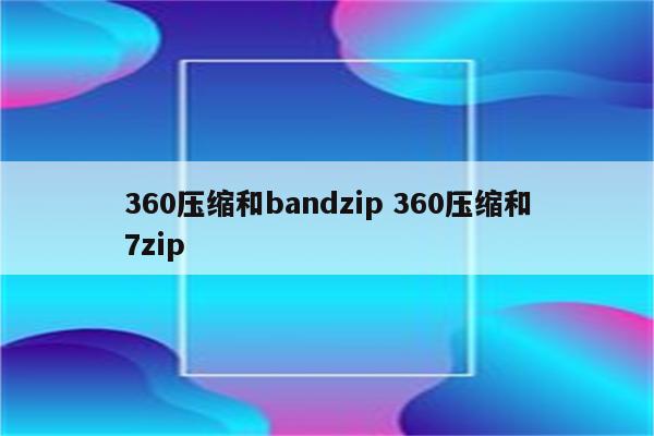 360压缩和bandzip 360压缩和7zip