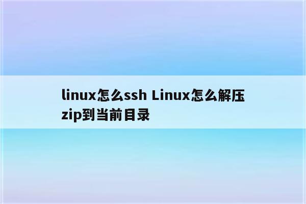 linux怎么ssh Linux怎么解压zip到当前目录