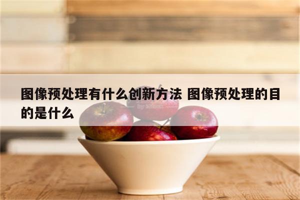 图像预处理有什么创新方法 图像预处理的目的是什么