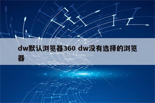 dw默认浏览器360 dw没有选择的浏览器