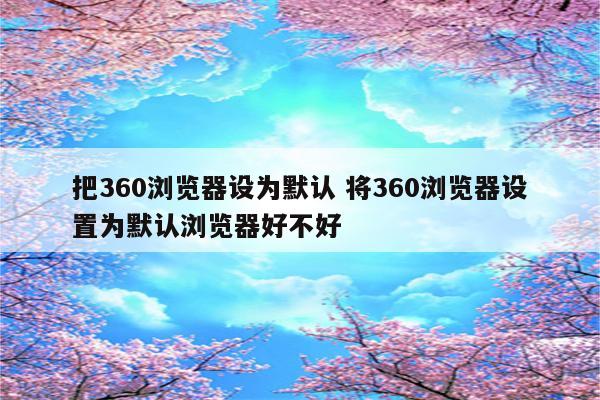 把360浏览器设为默认 将360浏览器设置为默认浏览器好不好