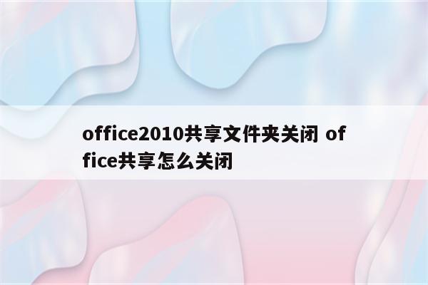 office2010共享文件夹关闭 office共享怎么关闭