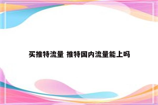 买推特流量 推特国内流量能上吗