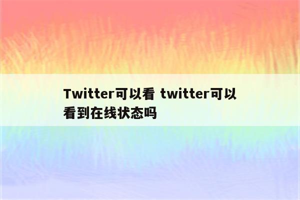 Twitter可以看 twitter可以看到在线状态吗