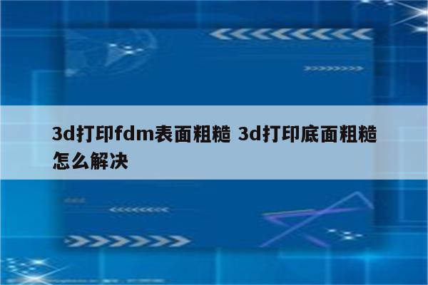 3d打印fdm表面粗糙 3d打印底面粗糙怎么解决