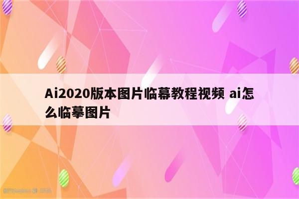 Ai2020版本图片临幕教程视频 ai怎么临摹图片