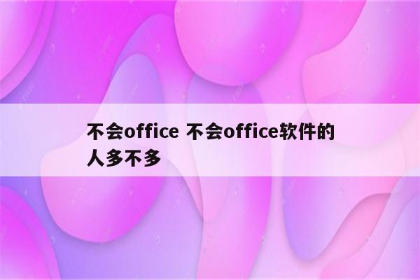 不会office 不会office软件的人多不多