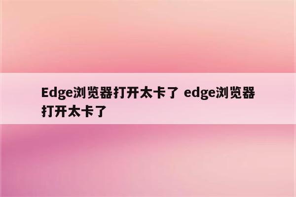 Edge浏览器打开太卡了 edge浏览器打开太卡了
