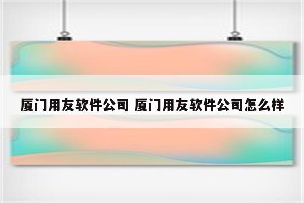 厦门用友软件公司 厦门用友软件公司怎么样