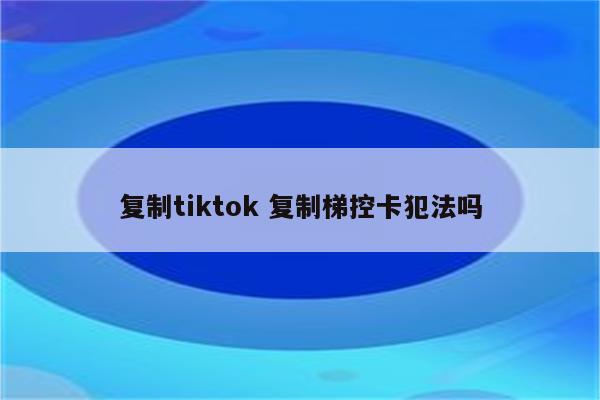 复制tiktok 复制梯控卡犯法吗