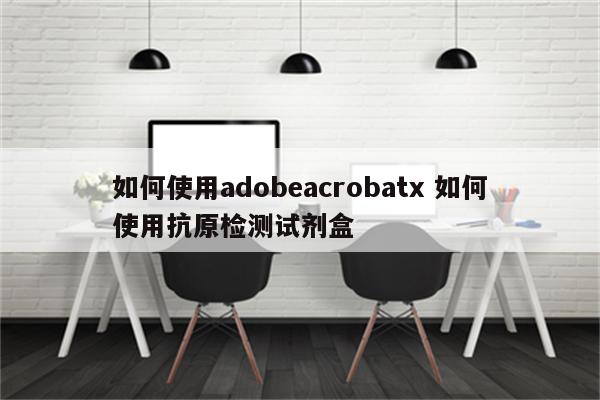 如何使用adobeacrobatx 如何使用抗原检测试剂盒