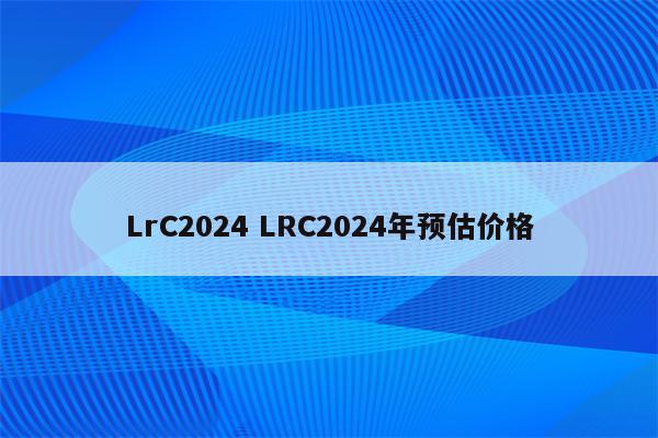 LrC2024 LRC2024年预估价格