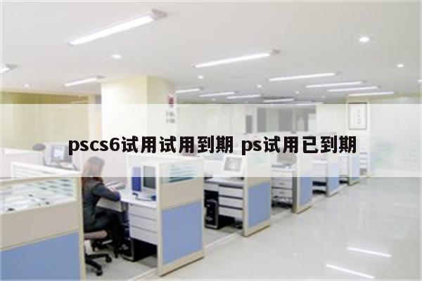 pscs6试用试用到期 ps试用已到期