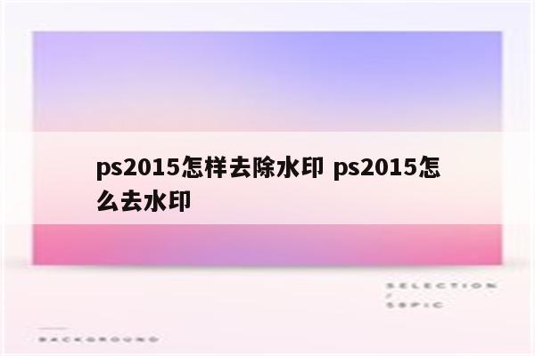 ps2015怎样去除水印 ps2015怎么去水印