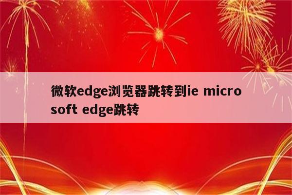 微软edge浏览器跳转到ie microsoft edge跳转