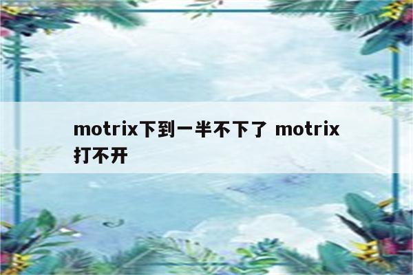 motrix下到一半不下了 motrix打不开