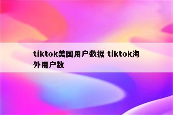 tiktok美国用户数据 tiktok海外用户数