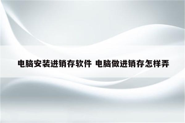电脑安装进销存软件 电脑做进销存怎样弄