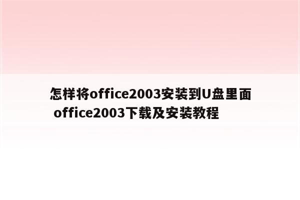 怎样将office2003安装到U盘里面 office2003下载及安装教程