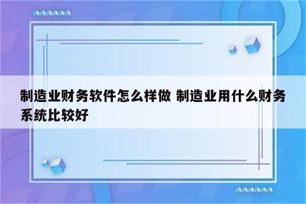制造业财务软件怎么样做 制造业用什么财务系统比较好