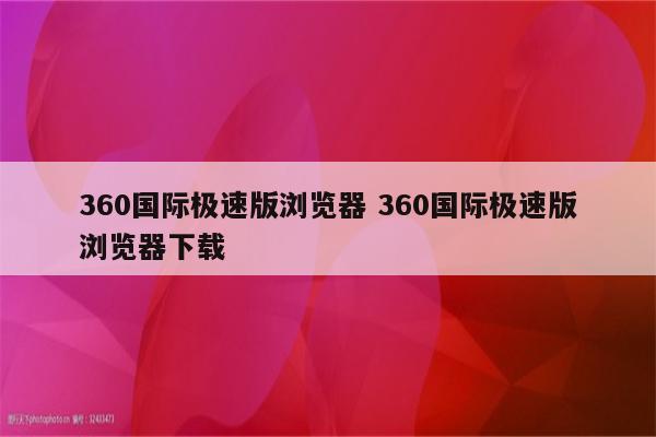 360国际极速版浏览器 360国际极速版浏览器下载