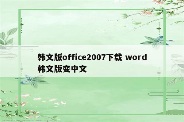 韩文版office2007下载 word韩文版变中文
