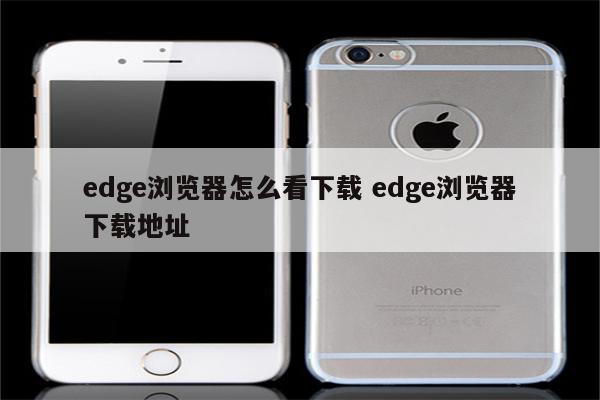 edge浏览器怎么看下载 edge浏览器下载地址