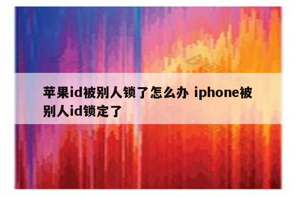 苹果id被别人锁了怎么办 iphone被别人id锁定了