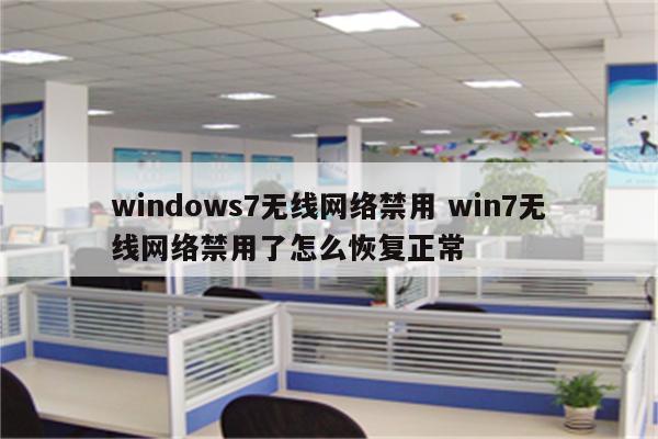 windows7无线网络禁用 win7无线网络禁用了怎么恢复正常
