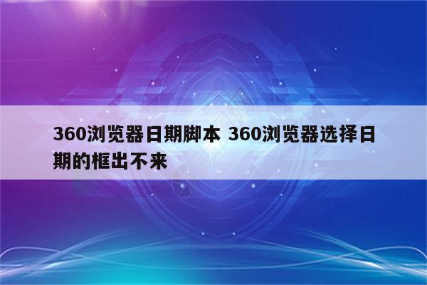 360浏览器日期脚本 360浏览器选择日期的框出不来