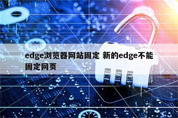 edge浏览器网站固定 新的edge不能固定网页
