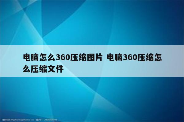 电脑怎么360压缩图片 电脑360压缩怎么压缩文件