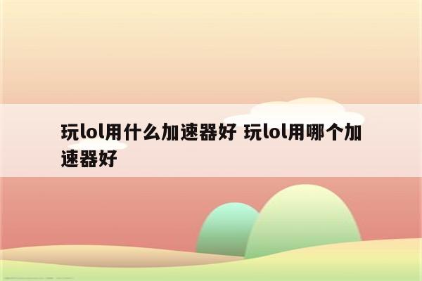 玩lol用什么加速器好 玩lol用哪个加速器好