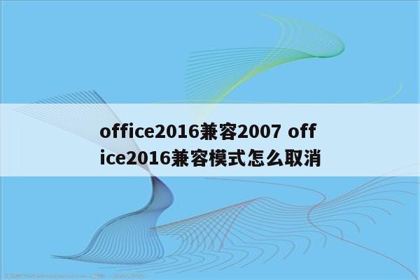 office2016兼容2007 office2016兼容模式怎么取消