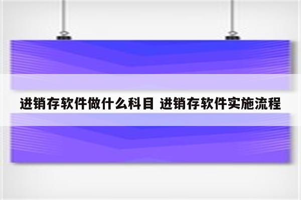 进销存软件做什么科目 进销存软件实施流程