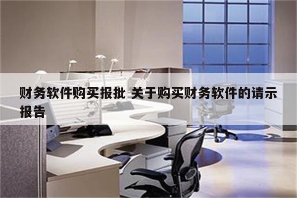 财务软件购买报批 关于购买财务软件的请示报告